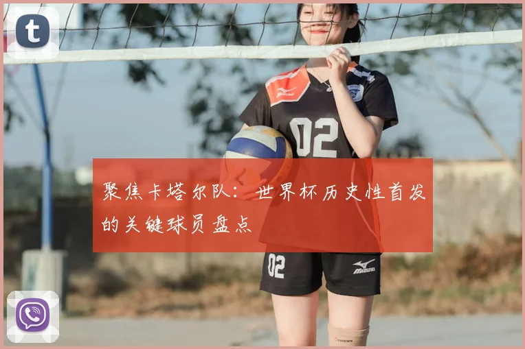 聚焦卡塔尔队：世界杯历史性首发的关键球员盘点