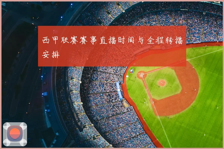 西甲联赛赛事直播时间与全程转播安排