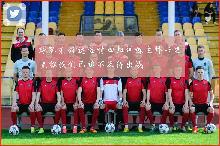 球队利好达洛特回归训练主帅卡里克称我们已迫不及待出战