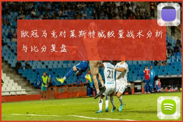 欧冠马竞对莱斯特城较量战术分析与比分复盘
