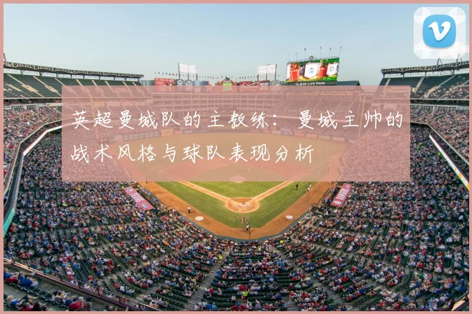 英超曼城队的主教练：曼城主帅的战术风格与球队表现分析