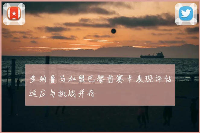 多纳鲁马加盟巴黎首赛季表现评估适应与挑战并存