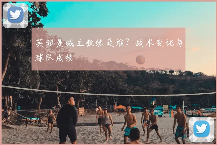 英超曼城主教练是谁？战术变化与球队成绩