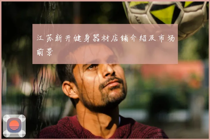 江苏新开健身器材店铺介绍及市场前景