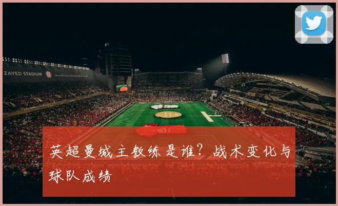 英超曼城主教练是谁？战术变化与球队成绩