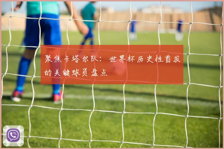 聚焦卡塔尔队：世界杯历史性首发的关键球员盘点