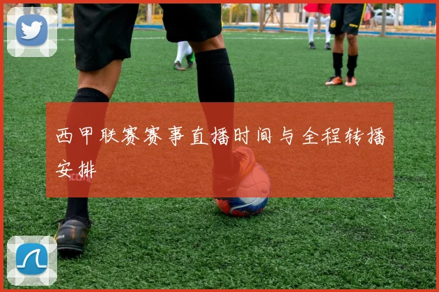 西甲联赛赛事直播时间与全程转播安排