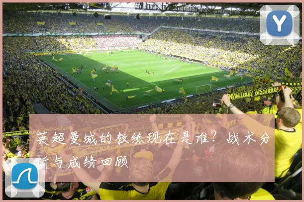 英超曼城的教练现在是谁？战术分析与成绩回顾