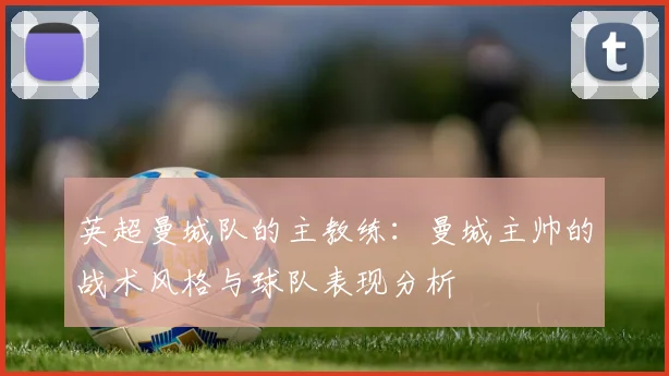 英超曼城队的主教练：曼城主帅的战术风格与球队表现分析