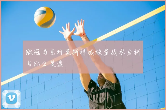 欧冠马竞对莱斯特城较量战术分析与比分复盘