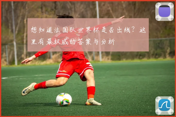 想知道法国队世界杯是否出线？这里有最权威的答案与分析